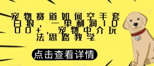 宠物赛道如何空手套白狼，一单利润1000+，宠物中介玩法思路教学【揭秘】-一点通资源网