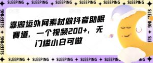 靠搬运外网素材做抖音助眠赛道，一个视频200+，无门槛小白可做【揭秘】-一点通资源网