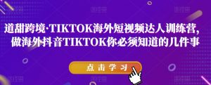道甜跨境·TIKTOK海外短视频达人训练营,做海外抖音TIKTOK你必须知道的几件事-一点通资源网