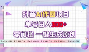 抖音AI作图项目，0门槛单号日入300+，一键生成原创图文【揭秘】-一点通资源网