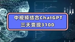 中视频结合ChatGPT，三天变现3100，人人可做玩法思路实操教学【揭秘】-一点通资源网