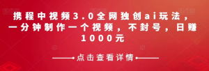 携程中视频3.0全网独创ai玩法，一分钟制作一个视频，不封号，日赚1000元【揭秘】-一点通资源网
