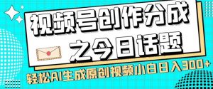 视频号创作分成之今日话题，两种方法，轻松AI生成原创视频，小白日入300+-一点通资源网