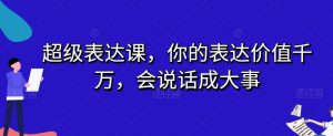 超级表达课，你的表达价值千万，会说话成大事-一点通资源网