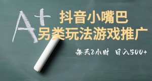 市面收费2980元抖音小嘴巴游戏推广的另类玩法，低投入，收益高，操作简单，人人可做【揭秘】-一点通资源网