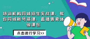 培训机构同城招生实战课,教你同城账号搭建,直播售卖体验课包-一点通资源网