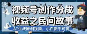 视频号创作分成收益之民间故事,AI生成原创视频,小白新手可做【揭秘】-一点通资源网
