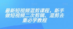 最新短视频混剪课程，新手做短视频二次剪辑、混剪去重必学教程-一点通资源网
