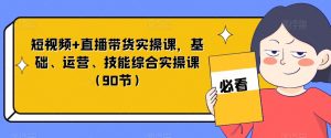 短视频+直播带货实操课，基础、运营、技能综合实操课（90节）-一点通资源网