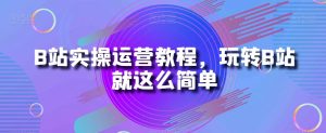 B站实操运营教程，玩转B站就这么简单-一点通资源网