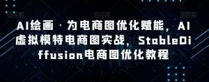 AI绘画·为电商图优化赋能，AI虚拟模特电商图实战，StableDiffusion电商图优化教程-一点通资源网