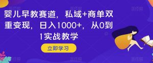 婴儿早教赛道，私域+商单双重变现，日入1000+，从0到1实战教学【揭秘】-一点通资源网
