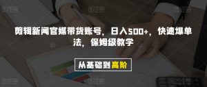 剪辑新闻官媒带货账号，日入500+，快速爆单法，保姆级教学【揭秘】-一点通资源网