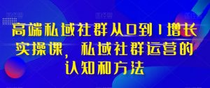 高端私域社群从0到1增长实操课,私域社群运营的认知和方法-一点通资源网