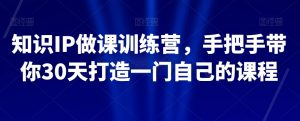 知识IP做课训练营,手把手带你30天打造一门自己的课程-一点通资源网