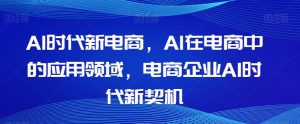 Al时代新电商,Al在电商中的应用领域,电商企业AI时代新契机-一点通资源网