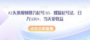 AI头条视频暴力起号3.0，螺旋起号法，日入500+，当天见收益【揭秘】-一点通资源网