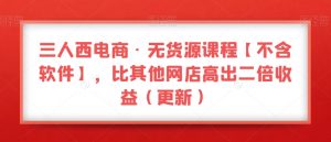 三人西电商·无货源课程【不含软件】，比其他网店高出二倍收益（更新）-一点通资源网