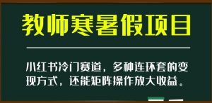 小红书冷门赛道,教师寒暑假项目,多种连环套的变现方式,还能矩阵操作放大收益【揭秘】-一点通资源网