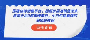搭建自动销售平台,超低价渠道销售京东自营正品0成本赚差价,小白也能看懂的保姆级教程【揭秘】-一点通资源网