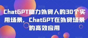 ChatGPT助力外贸人的30个实用场景,ChatGPT在外贸场景的高效应用-一点通资源网