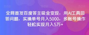 全网首发百度答主吸金变现，用AI工具回答问题，实操单号月入5000，多账号操作轻松实现月入5万+【揭秘】-一点通资源网