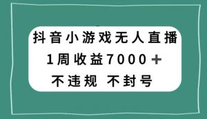 抖音小游戏无人直播，不违规不封号1周收益7000+，官方流量扶持【揭秘】-一点通资源网