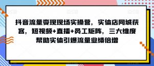 抖音流量变现现场实操营,实体店同城获客,短视频+直播+员工矩阵,三大维度帮助实体引爆流量业绩倍增-一点通资源网