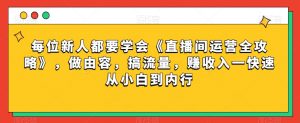 每位新人都要学会《直播间运营全攻略》,做由容,搞流量,赚收入一快速从小白到内行-一点通资源网