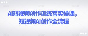 AI短视频创作训练营实操课,短视频AI创作全流程-一点通资源网