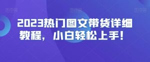 2023热门图文带货详细教程,小白轻松上手!-一点通资源网