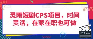 灵雨短剧CPS项目，时间灵活，在家在职也可做-一点通资源网