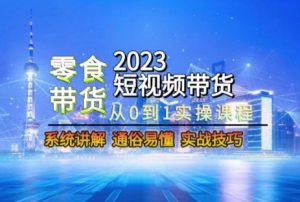 2023短视频带货-零食赛道，从0-1实操课程，系统讲解实战技巧-一点通资源网