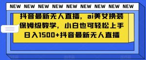 抖音最新无人直播，ai美女换装保姆级教学，小白也可轻松上手日入1500+【揭秘】-一点通资源网