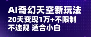 AI奇幻天空，20天变现五位数玩法，不限制不违规不封号玩法，适合小白操作【揭秘】-一点通资源网