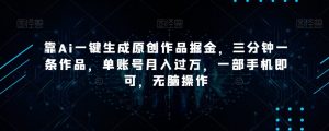 靠Ai一键生成原创作品掘金，三分钟一条作品，单账号月入过万，一部手机即可，无脑操作【揭秘】-一点通资源网