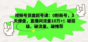 视频号货盘起号课：0粉新号，3天爆盘，直播间流量10万+！破层级、破流量、破推荐-一点通资源网