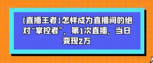 【直播王者】怎样成为直播间的绝对“掌控者”,第1次直播,当日变现2万-一点通资源网
