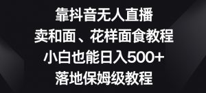 靠抖音无人直播，卖和面、花样面试教程，小白也能日入500+，落地保姆级教程【揭秘】-一点通资源网