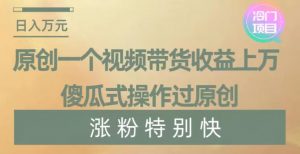 原创一个视频带货收益上万,傻瓜式操作过原创,几分钟做一个视频涨粉特别快【揭秘】-一点通资源网