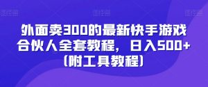 外面卖300的最新快手游戏合伙人全套教程，日入500+（附工具教程）-一点通资源网