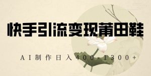 快手引流变现莆田鞋,AI制作日入400+【揭秘】-一点通资源网