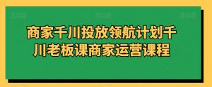 商家千川投放领航计划千川老板课商家运营课程-一点通资源网