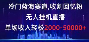 冷门蓝海赛道，收割回忆粉，无人挂机直播，单场收入轻松2000-5w+【揭秘】-一点通资源网