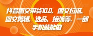 抖音图文带货10.0,图文拉流、图文剪辑,选品、接流等,一部手机就能做-一点通资源网