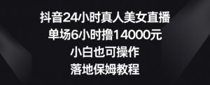 抖音24小时真人美女直播,单场6小时撸14000元,小白也可操作,落地保姆教程【揭秘】-一点通资源网