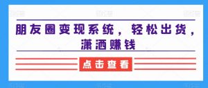 朋友圈变现系统，轻松出货，潇洒赚钱-一点通资源网