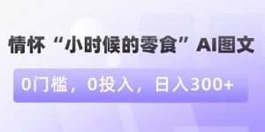 情怀“小时候的零食”AI图文，0门槛，0投入，日入300+【揭秘】-一点通资源网