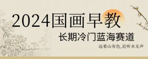 2024国画早教，长期冷门蓝海赛道【揭秘】-一点通资源网