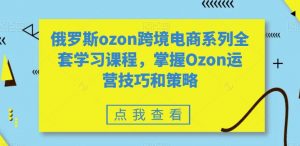 俄罗斯ozon跨境电商系列全套学习课程,掌握Ozon运营技巧和策略-一点通资源网